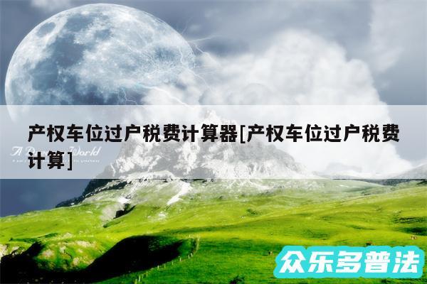 产权车位过户税费计算器及产权车位过户税费计算