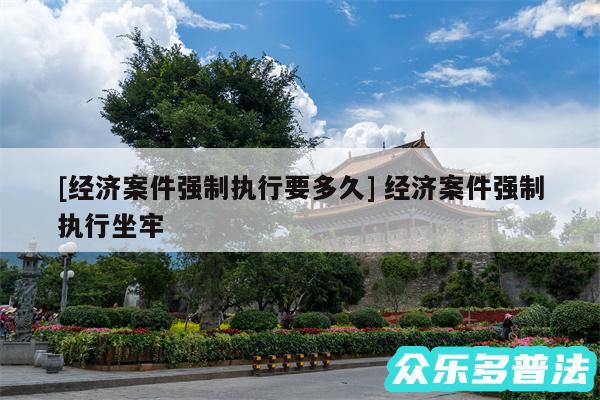 及经济案件强制执行要多久 经济案件强制执行坐牢