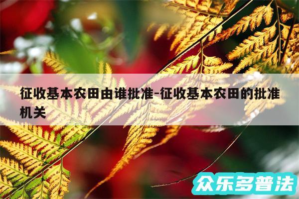 征收基本农田由谁批准-征收基本农田的批准机关
