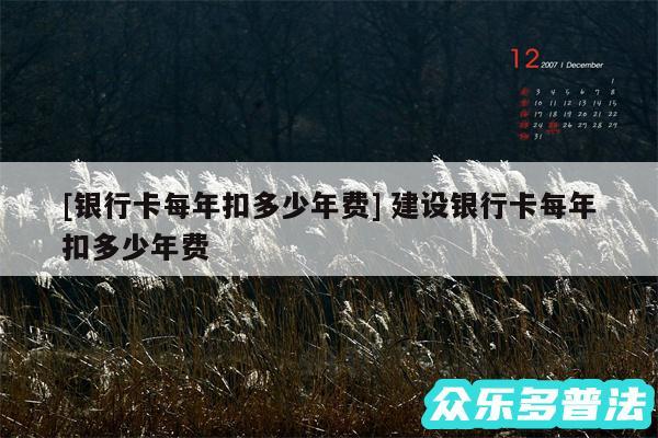 及银行卡每年扣多少年费 建设银行卡每年扣多少年费