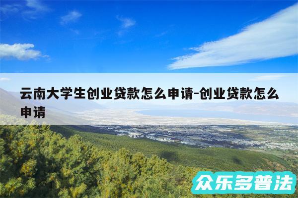 云南大学生创业贷款怎么申请-创业贷款怎么申请