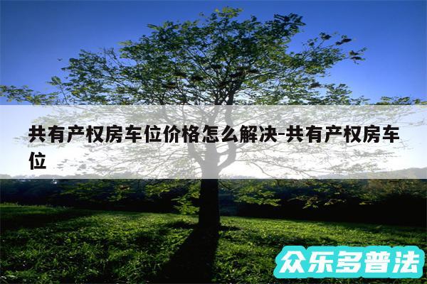 共有产权房车位价格怎么解决-共有产权房车位