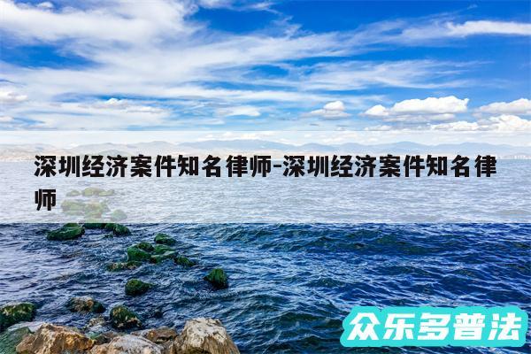 深圳经济案件知名律师-深圳经济案件知名律师