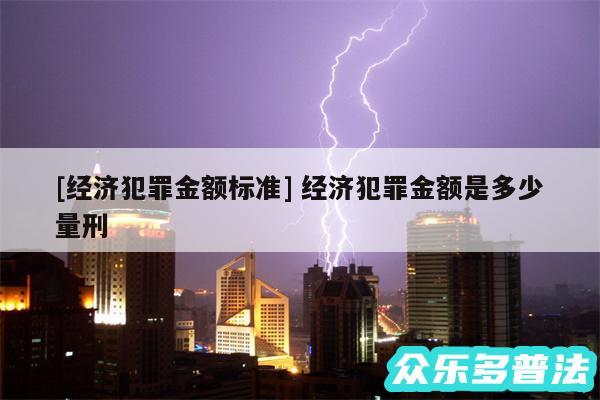 及经济犯罪金额标准 经济犯罪金额是多少量刑