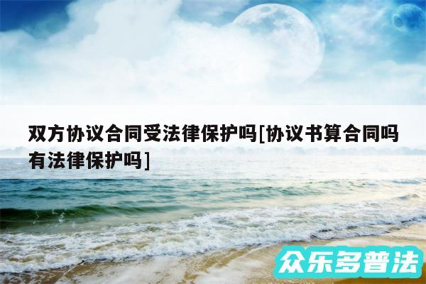 双方协议合同受法律保护吗及协议书算合同吗有法律保护吗