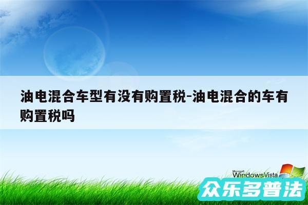 油电混合车型有没有购置税-油电混合的车有购置税吗