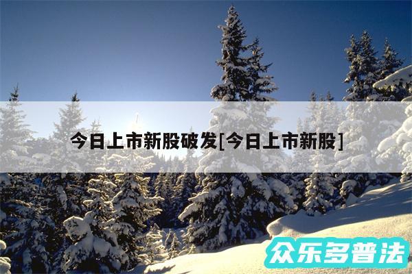 今日上市新股破发及今日上市新股