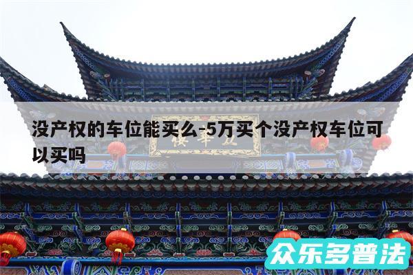 没产权的车位能买么-5万买个没产权车位可以买吗