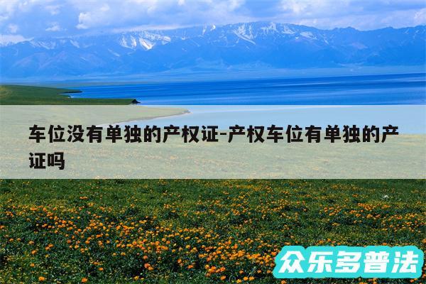 车位没有单独的产权证-产权车位有单独的产证吗