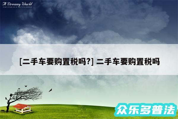及二手车要购置税吗? 二手车要购置税吗