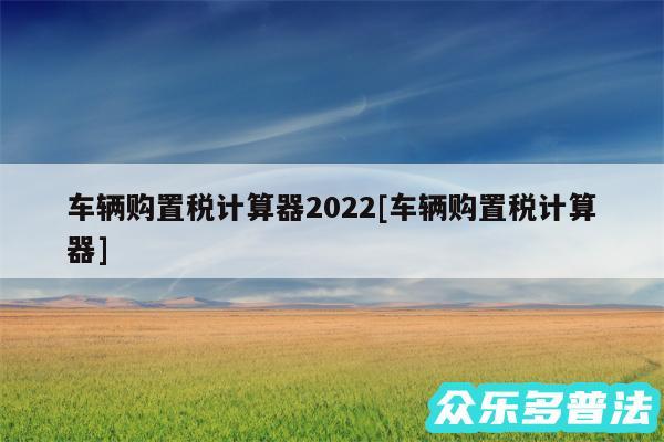 车辆购置税计算器2024及车辆购置税计算器