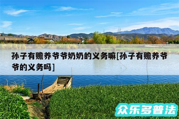 孙子有赡养爷爷奶奶的义务嘛及孙子有赡养爷爷的义务吗