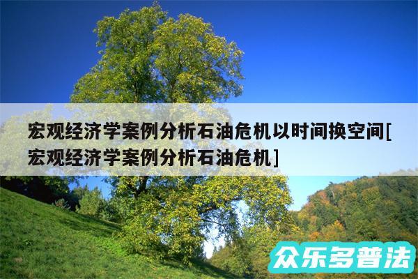 宏观经济学案例分析石油危机以时间换空间及宏观经济学案例分析石油危机