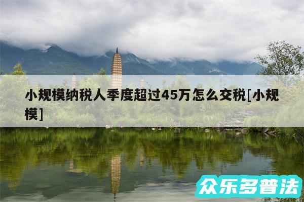 小规模纳税人季度超过45万怎么交税及小规模