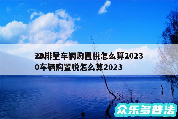 20排量车辆购置税怎么算2024
-2.0车辆购置税怎么算2024