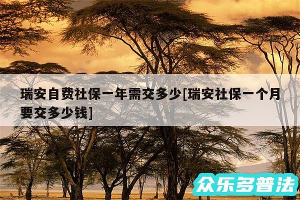 瑞安自费社保一年需交多少及瑞安社保一个月要交多少钱