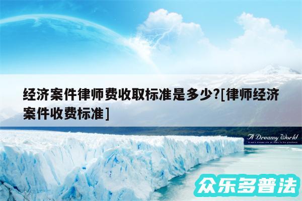 经济案件律师费收取标准是多少?及律师经济案件收费标准