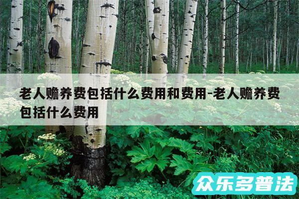 老人赡养费包括什么费用和费用-老人赡养费包括什么费用