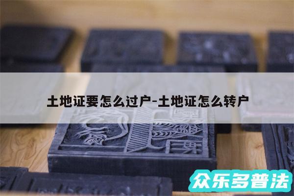 土地证要怎么过户-土地证怎么转户