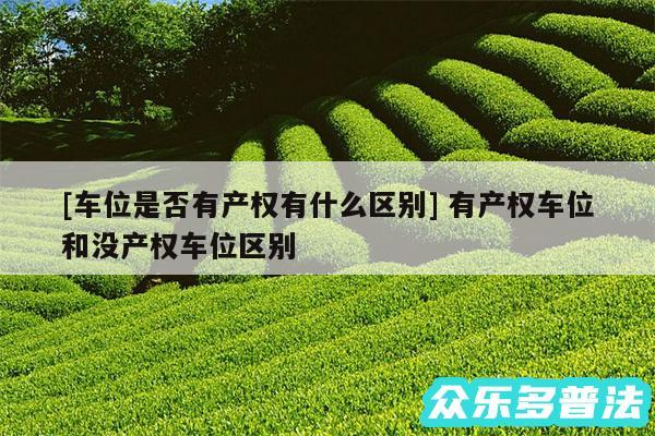 及车位是否有产权有什么区别 有产权车位和没产权车位区别