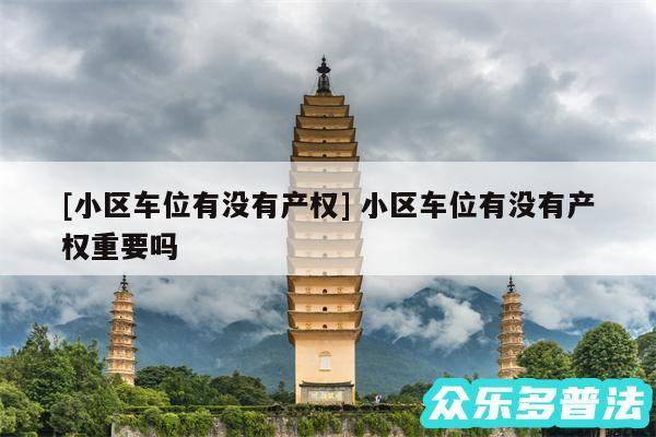 及小区车位有没有产权 小区车位有没有产权重要吗