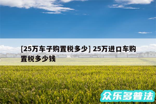及25万车子购置税多少 25万进口车购置税多少钱