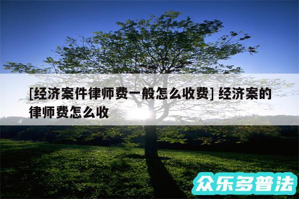 及经济案件律师费一般怎么收费 经济案的律师费怎么收