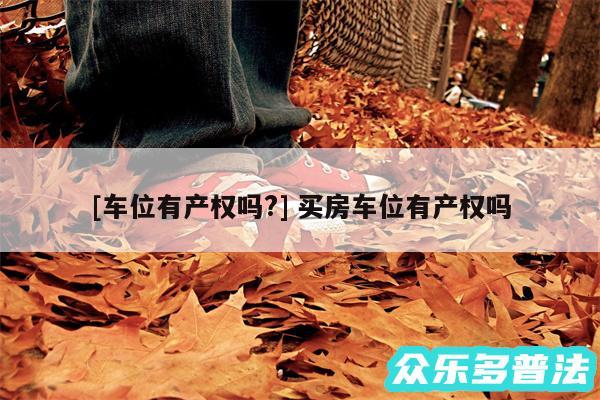及车位有产权吗? 买房车位有产权吗