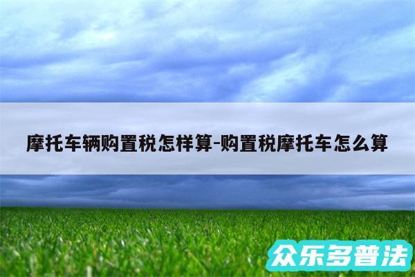 摩托车辆购置税怎样算-购置税摩托车怎么算