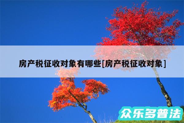 房产税征收对象有哪些及房产税征收对象