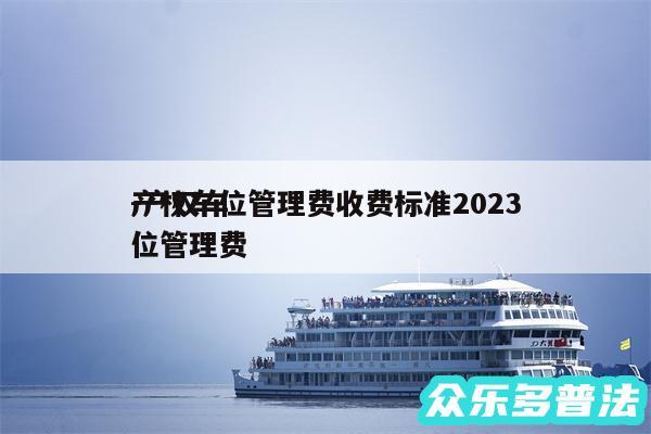 产权车位管理费收费标准2024
-产权车位管理费