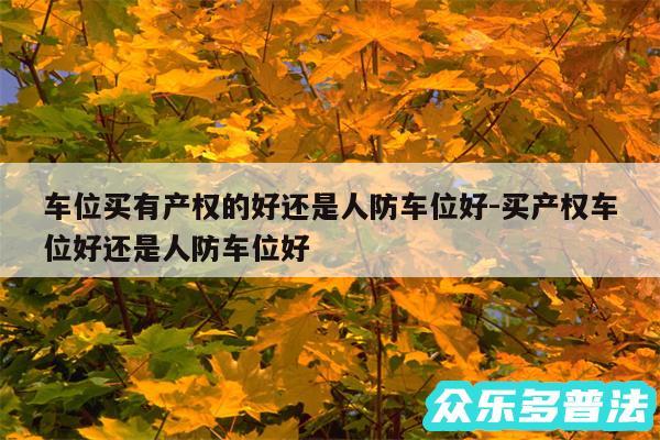 车位买有产权的好还是人防车位好-买产权车位好还是人防车位好
