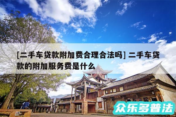 及二手车贷款附加费合理合法吗 二手车贷款的附加服务费是什么