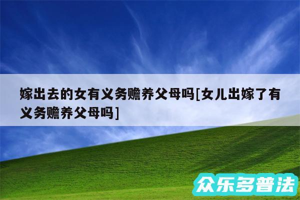 嫁出去的女有义务赡养父母吗及女儿出嫁了有义务赡养父母吗