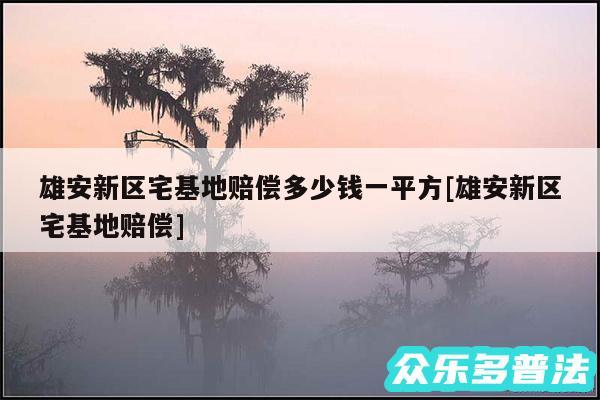 雄安新区宅基地赔偿多少钱一平方及雄安新区宅基地赔偿