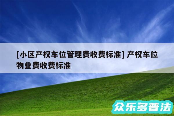 及小区产权车位管理费收费标准 产权车位物业费收费标准
