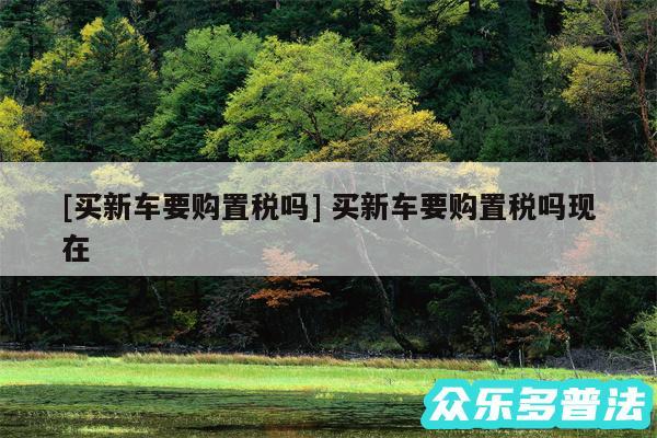 及买新车要购置税吗 买新车要购置税吗现在