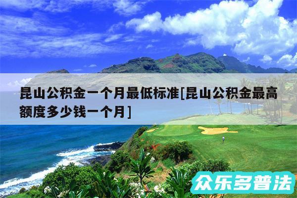 昆山公积金一个月最低标准及昆山公积金最高额度多少钱一个月