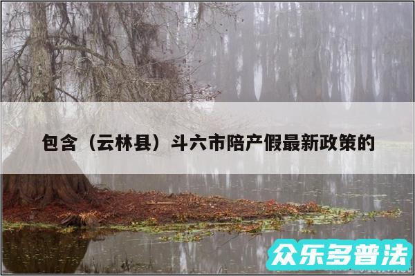 包含以及云林县斗六市陪产假最新政策的