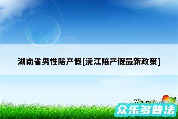 湖南省男性陪产假及沅江陪产假最新政策