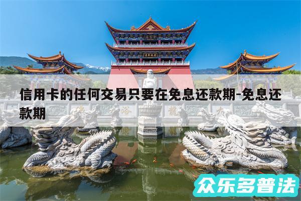 信用卡的任何交易只要在免息还款期-免息还款期