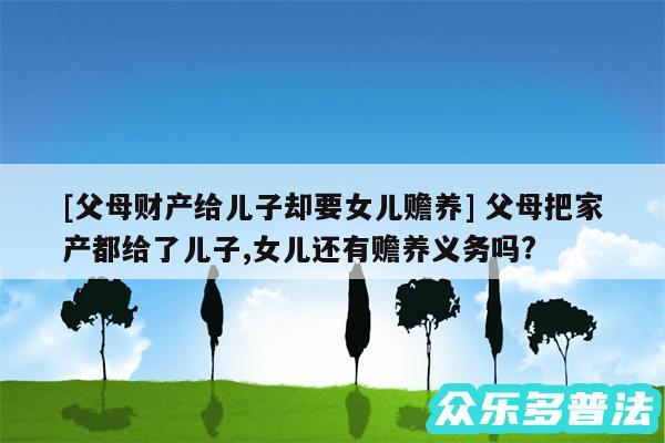 及父母财产给儿子却要女儿赡养 父母把家产都给了儿子,女儿还有赡养义务吗?