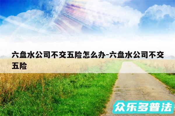 六盘水公司不交五险怎么办-六盘水公司不交五险