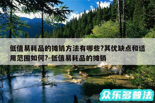低值易耗品的摊销方法有哪些?其优缺点和适用范围如何?-低值易耗品的摊销
