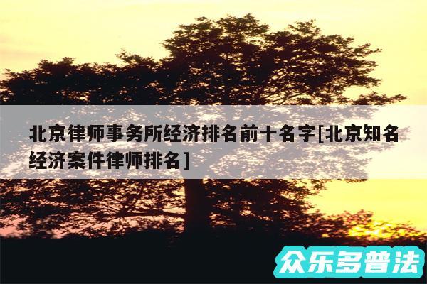 北京律师事务所经济排名前十名字及北京知名经济案件律师排名