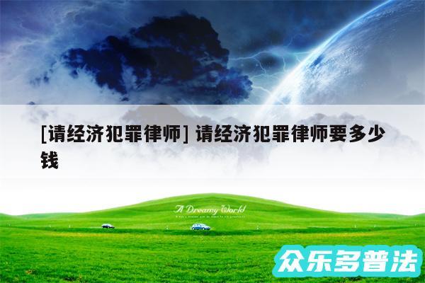 及请经济犯罪律师 请经济犯罪律师要多少钱