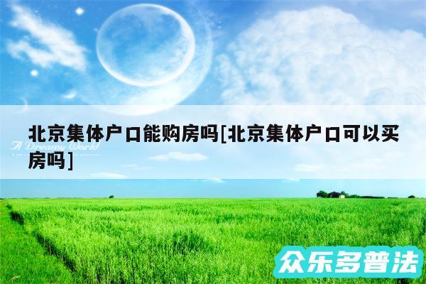 北京集体户口能购房吗及北京集体户口可以买房吗