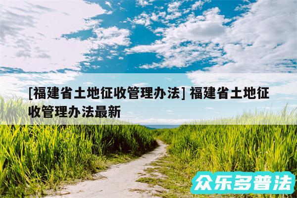 及福建省土地征收管理办法 福建省土地征收管理办法最新