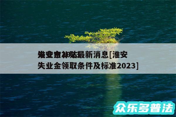 淮安市2024失业金补贴最新消息及淮安失业金领取条件及标准2024