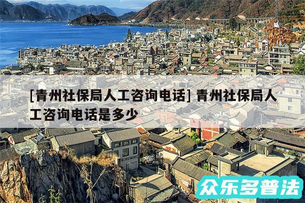 及青州社保局人工咨询电话 青州社保局人工咨询电话是多少